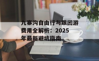 九寨沟自由行与跟团游费用全解析：2025年最新避坑指南