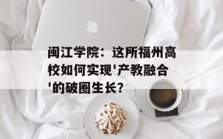 闽江学院：这所福州高校如何实现'产教融合'的破圈生长？