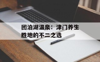团泊湖温泉：津门养生胜地的不二之选