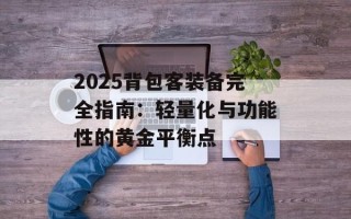 2025背包客装备完全指南：轻量化与功能性的黄金平衡点
