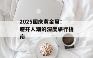 2025国庆黄金周：避开人潮的深度旅行指南