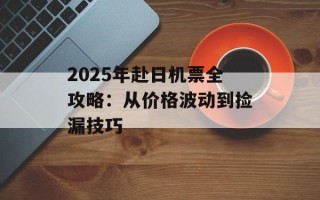 2025年赴日机票全攻略：从价格波动到捡漏技巧