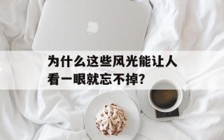 为什么这些风光能让人看一眼就忘不掉？