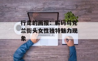 行走的画报：解码乌克兰街头女性独特魅力现象