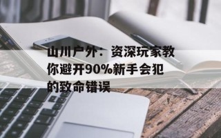 山川户外：资深玩家教你避开90%新手会犯的致命错误