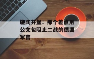 施陶芬堡：那个差点用公文包阻止二战的德国军官