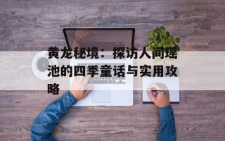 黄龙秘境：探访人间瑶池的四季童话与实用攻略