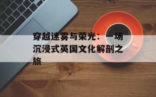 穿越迷雾与荣光：一场沉浸式英国文化解剖之旅