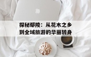 探秘鄢陵：从花木之乡到全域旅游的华丽转身