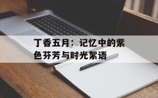 丁香五月：记忆中的紫色芬芳与时光絮语