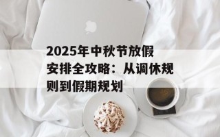 2025年中秋节放假安排全攻略：从调休规则到假期规划