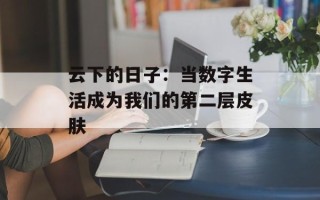 云下的日子：当数字生活成为我们的第二层皮肤
