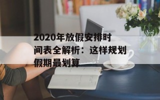 2020年放假安排时间表全解析：这样规划假期最划算