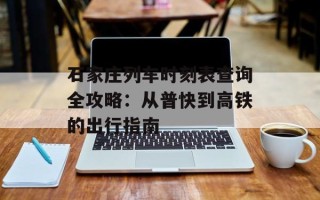 石家庄列车时刻表查询全攻略：从普快到高铁的出行指南