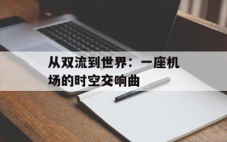 从双流到世界：一座机场的时空交响曲