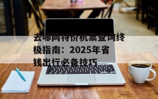 去哪网特价机票查询终极指南：2025年省钱出行必备技巧