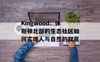 Kingwood：休斯顿北部的生态社区如何实现人与自然的双赢