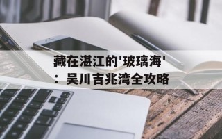 藏在湛江的'玻璃海'：吴川吉兆湾全攻略