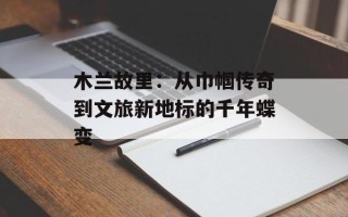 木兰故里：从巾帼传奇到文旅新地标的千年蝶变