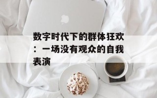 数字时代下的群体狂欢：一场没有观众的自我表演