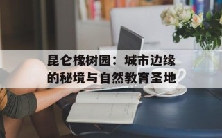昆仑橡树园：城市边缘的秘境与自然教育圣地