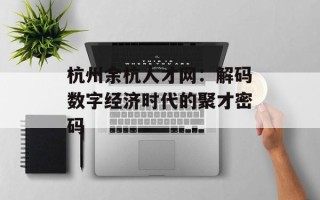 杭州余杭人才网：解码数字经济时代的聚才密码