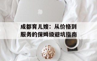 成都育儿嫂：从价格到服务的保姆级避坑指南