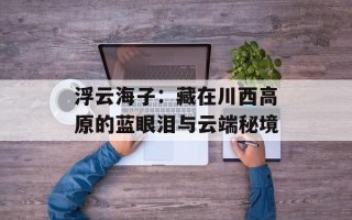 浮云海子：藏在川西高原的蓝眼泪与云端秘境