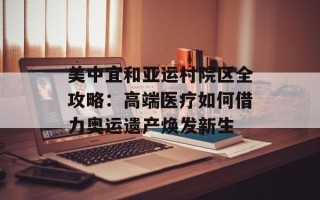 美中宜和亚运村院区全攻略：高端医疗如何借力奥运遗产焕发新生