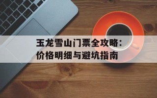 玉龙雪山门票全攻略：价格明细与避坑指南