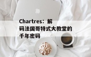 Chartres：解码法国哥特式大教堂的千年密码