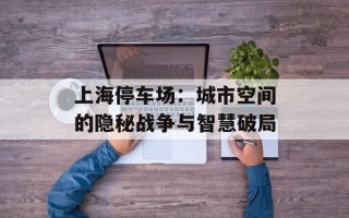 上海停车场：城市空间的隐秘战争与智慧破局