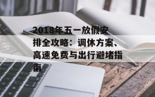 2018年五一放假安排全攻略：调休方案、高速免费与出行避堵指南