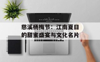 慈溪杨梅节：江南夏日的甜蜜盛宴与文化名片