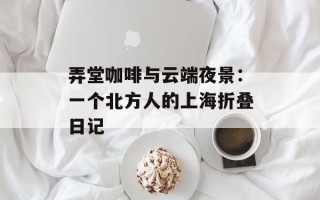 弄堂咖啡与云端夜景：一个北方人的上海折叠日记