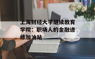 上海财经大学继续教育学院：职场人的金融进修加油站