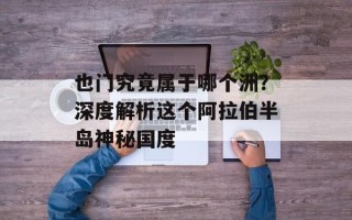 也门究竟属于哪个洲？深度解析这个阿拉伯半岛神秘国度