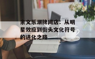 余文乐潮牌网店：从明星效应到街头文化符号的进化之路