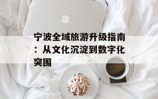 宁波全域旅游升级指南：从文化沉淀到数字化突围