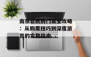 南京总统府门票全攻略：从购票技巧到深度游览的完整指南