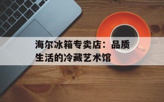 海尔冰箱专卖店：品质生活的冷藏艺术馆