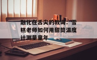 融化在舌尖的教诲：雪糕老师如何用甜筒温度计测量童年