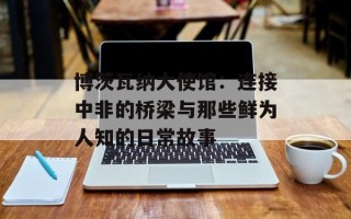博茨瓦纳大使馆：连接中非的桥梁与那些鲜为人知的日常故事