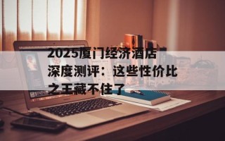 2025厦门经济酒店深度测评：这些性价比之王藏不住了