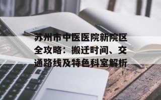 苏州市中医医院新院区全攻略：搬迁时间、交通路线及特色科室解析