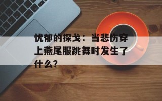 忧郁的探戈：当悲伤穿上燕尾服跳舞时发生了什么？
