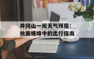 井冈山一周天气预报：秋雨缠绵中的出行指南