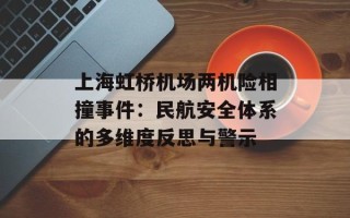 上海虹桥机场两机险相撞事件：民航安全体系的多维度反思与警示