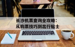 长沙机票查询全攻略：从购票技巧到出行贴士