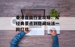 香港自由行全攻略：从经典景点到隐藏玩法一网打尽